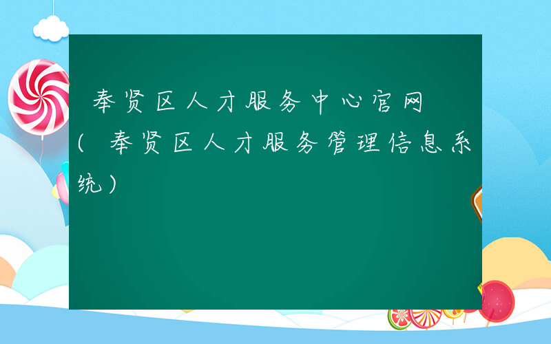 奉贤区人才服务中心官网 (奉贤区人才服务管理信息系统)